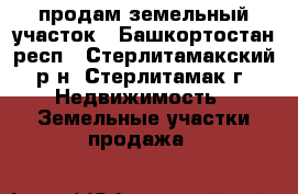 продам земельный участок - Башкортостан респ., Стерлитамакский р-н, Стерлитамак г. Недвижимость » Земельные участки продажа   